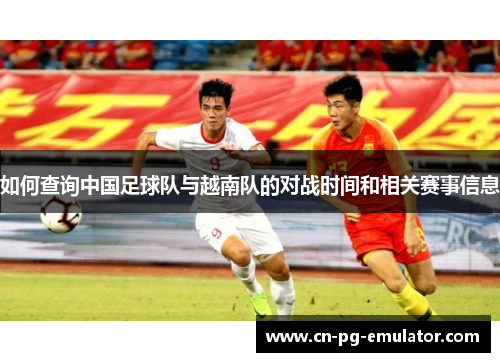 如何查询中国足球队与越南队的对战时间和相关赛事信息