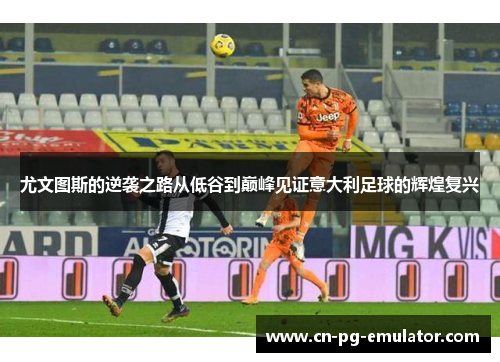 尤文图斯的逆袭之路从低谷到巅峰见证意大利足球的辉煌复兴
