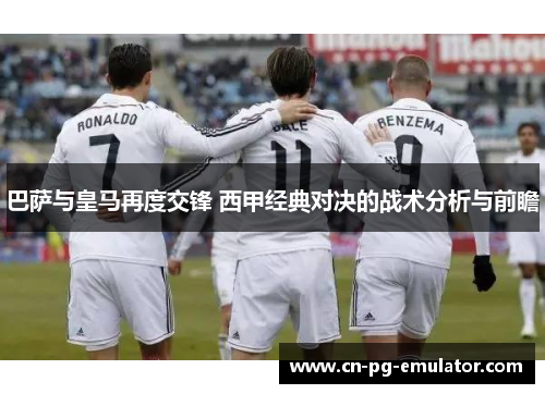 巴萨与皇马再度交锋 西甲经典对决的战术分析与前瞻
