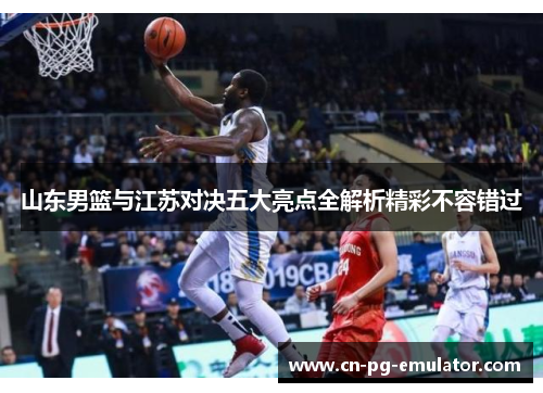 山东男篮与江苏对决五大亮点全解析精彩不容错过 山东男篮与江苏对决五大亮点全解析精彩不容错过