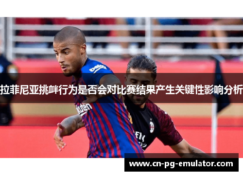 拉菲尼亚挑衅行为是否会对比赛结果产生关键性影响分析