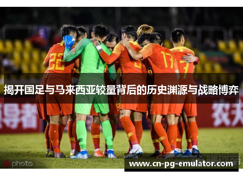 揭开国足与马来西亚较量背后的历史渊源与战略博弈