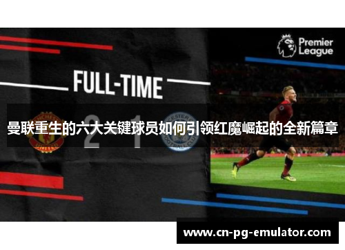 曼联重生的六大关键球员如何引领红魔崛起的全新篇章 曼联重生的六大关键球员如何引领红魔崛起的全新篇章
