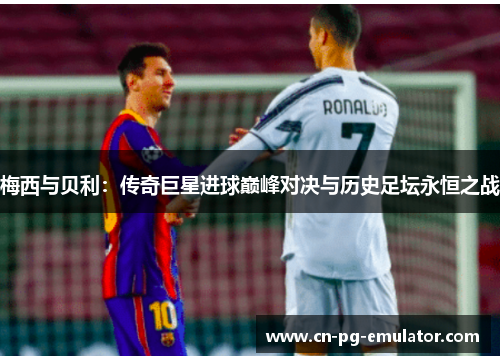 梅西与贝利：传奇巨星进球巅峰对决与历史足坛永恒之战