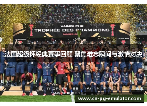 法国超级杯经典赛事回顾 聚焦难忘瞬间与激情对决 法国超级杯经典赛事回顾 聚焦难忘瞬间与激情对决