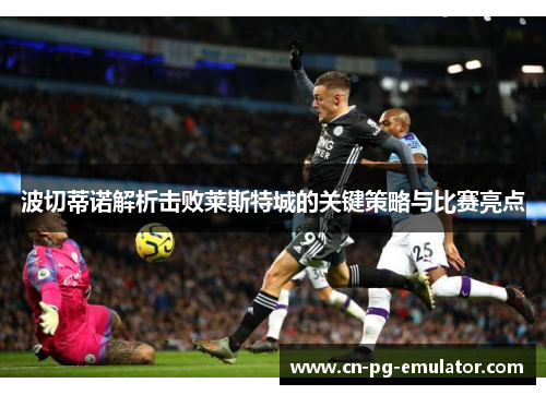 波切蒂诺解析击败莱斯特城的关键策略与比赛亮点 波切蒂诺解析击败莱斯特城的关键策略与比赛亮点