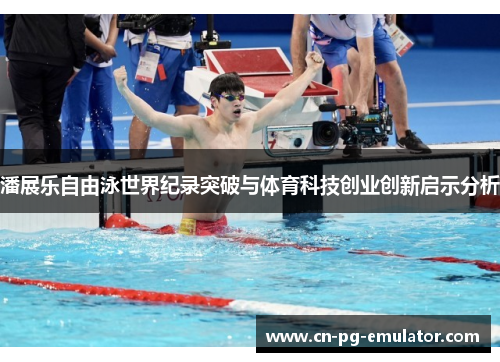 潘展乐自由泳世界纪录突破与体育科技创业创新启示分析 潘展乐自由泳世界纪录突破与体育科技创业创新启示分析