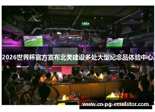 2026世界杯官方宣布北美建设多处大型纪念品体验中心 2026世界杯官方宣布北美建设多处大型纪念品体验中心