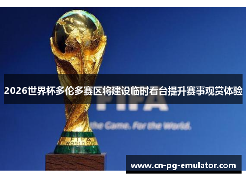 2026世界杯多伦多赛区将建设临时看台提升赛事观赏体验