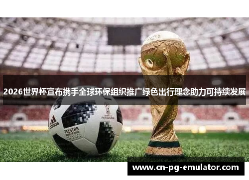 2026世界杯宣布携手全球环保组织推广绿色出行理念助力可持续发展 2026世界杯宣布携手全球环保组织推广绿色出行理念助力可持续发展