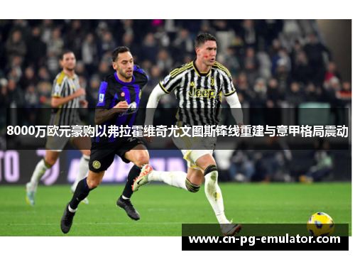 8000万欧元豪购以弗拉霍维奇尤文图斯锋线重建与意甲格局震动