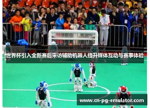 世界杯引入全新赛后采访辅助机器人提升媒体互动与赛事体验 世界杯引入全新赛后采访辅助机器人提升媒体互动与赛事体验