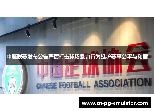 中超联赛发布公告严厉打击球场暴力行为维护赛事公平与和谐 中超联赛发布公告严厉打击球场暴力行为维护赛事公平与和谐