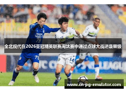 全北现代在2026亚冠精英联赛淘汰赛中通过点球大战逆袭晋级 全北现代在2026亚冠精英联赛淘汰赛中通过点球大战逆袭晋级