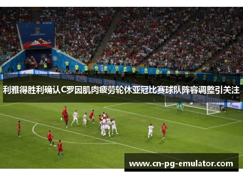 利雅得胜利确认C罗因肌肉疲劳轮休亚冠比赛球队阵容调整引关注 利雅得胜利确认C罗因肌肉疲劳轮休亚冠比赛球队阵容调整引关注
