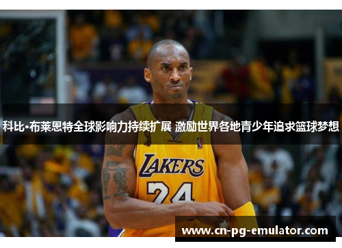 科比·布莱恩特全球影响力持续扩展 激励世界各地青少年追求篮球梦想 科比·布莱恩特全球影响力持续扩展 激励世界各地青少年追求篮球梦想