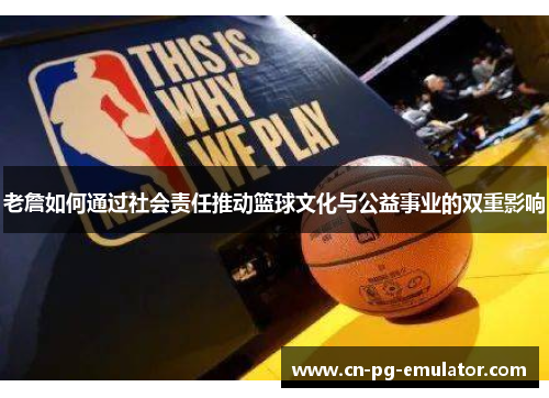 老詹如何通过社会责任推动篮球文化与公益事业的双重影响 老詹如何通过社会责任推动篮球文化与公益事业的双重影响