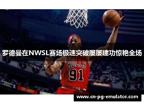 罗德曼在NWSL赛场极速突破屡屡建功惊艳全场 罗德曼在NWSL赛场极速突破屡屡建功惊艳全场