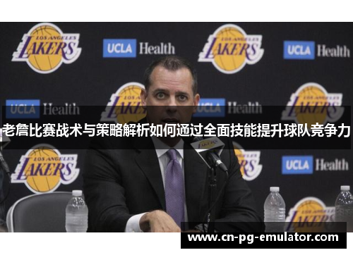 老詹比赛战术与策略解析如何通过全面技能提升球队竞争力 老詹比赛战术与策略解析如何通过全面技能提升球队竞争力