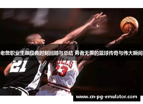 老詹职业生涯经典时刻回顾与总结 勇者无畏的篮球传奇与伟大瞬间 老詹职业生涯经典时刻回顾与总结 勇者无畏的篮球传奇与伟大瞬间
