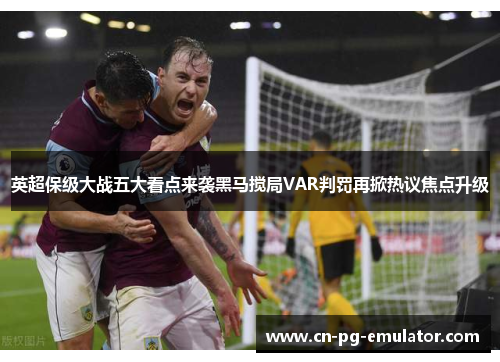 英超保级大战五大看点来袭黑马搅局VAR判罚再掀热议焦点升级 英超保级大战五大看点来袭黑马搅局VAR判罚再掀热议焦点升级