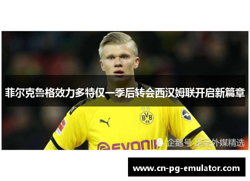 菲尔克鲁格效力多特仅一季后转会西汉姆联开启新篇章 菲尔克鲁格效力多特仅一季后转会西汉姆联开启新篇章